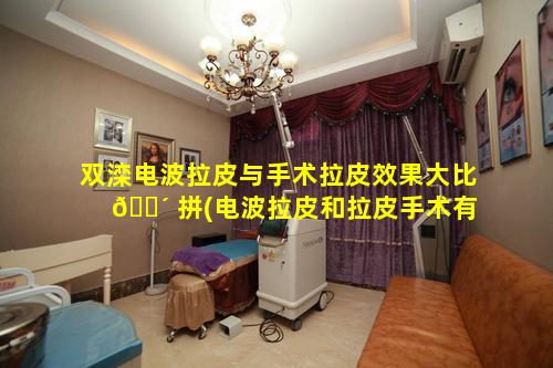 双滦电波拉皮与手术拉皮效果大比 🐴 拼(电波拉皮和拉皮手术有什么不一样)